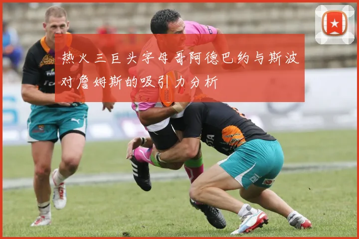 热火三巨头字母哥阿德巴约与斯波对詹姆斯的吸引力分析