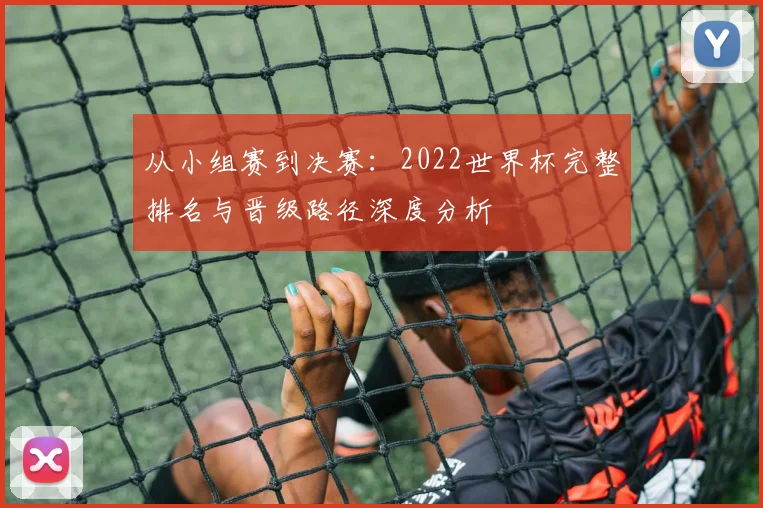 从小组赛到决赛:2022世界杯完整排名与晋级路径深度分析