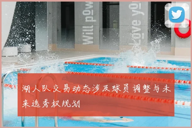 湖人队交易动态涉及球员调整与未来选秀权规划