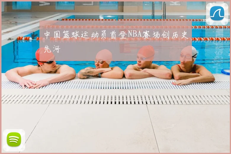 中国篮球运动员首登NBA赛场创历史先河