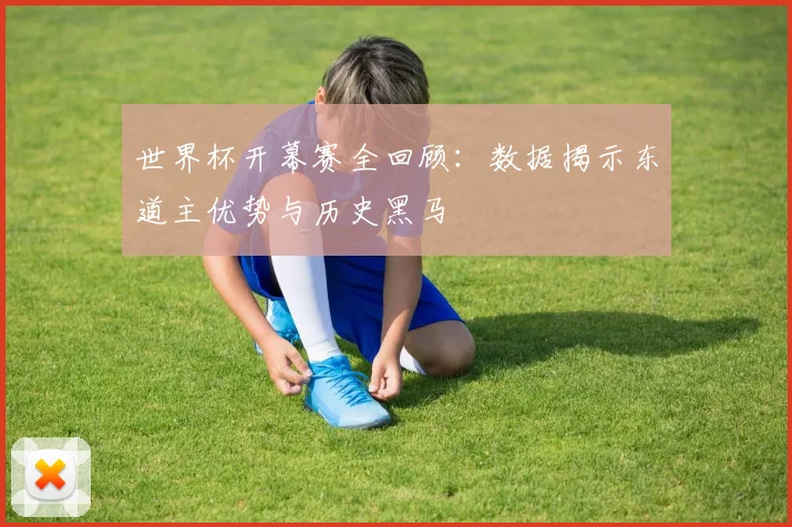 世界杯开幕赛全回顾:数据揭示东道主优势与历史黑马