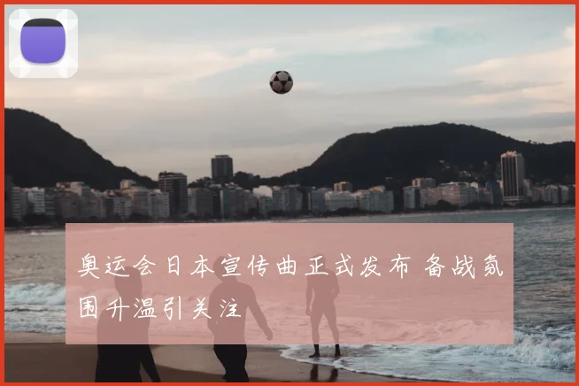 奥运会日本宣传曲正式发布 备战氛围升温引关注