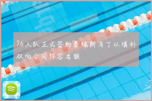 76人队正式签约泰瑞斯马丁以填补双向合同阵容名额