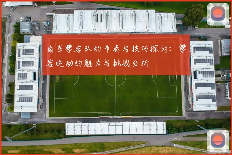 南京攀岩队的节奏与技巧探讨:攀岩运动的魅力与挑战分析