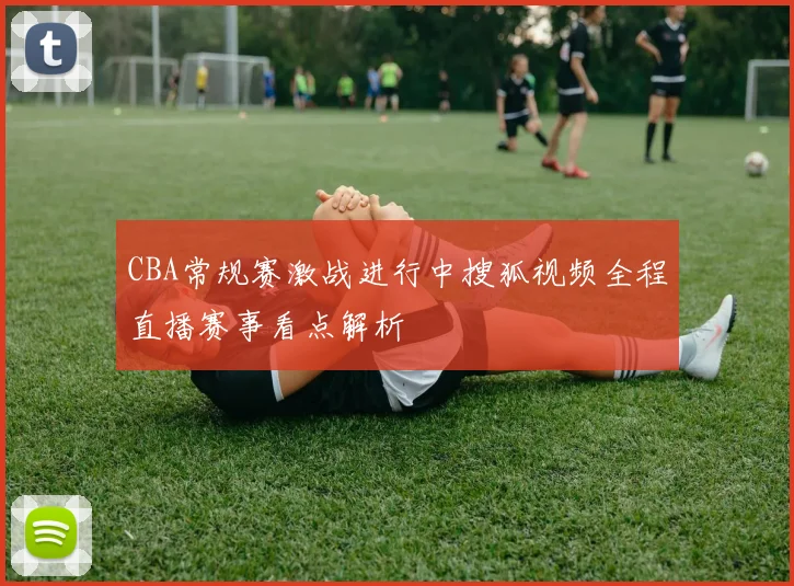 CBA常规赛激战进行中搜狐视频全程直播赛事看点解析