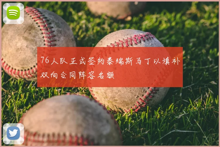 76人队正式签约泰瑞斯马丁以填补双向合同阵容名额
