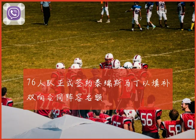 76人队正式签约泰瑞斯马丁以填补双向合同阵容名额