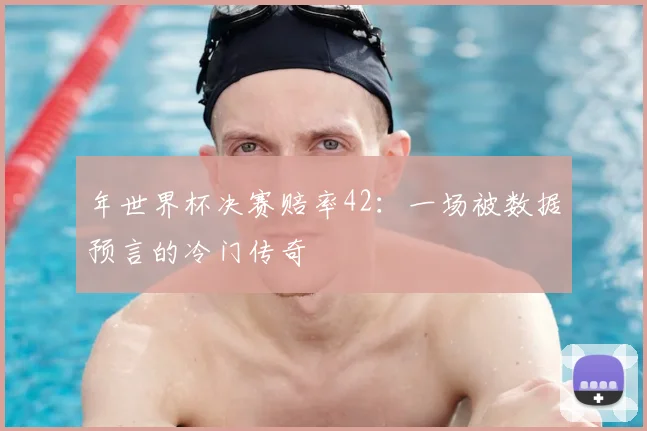 年世界杯决赛赔率42:一场被数据预言的冷门传奇