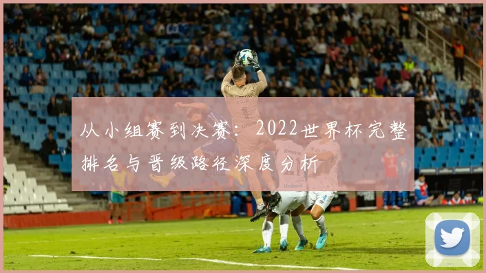 从小组赛到决赛:2022世界杯完整排名与晋级路径深度分析