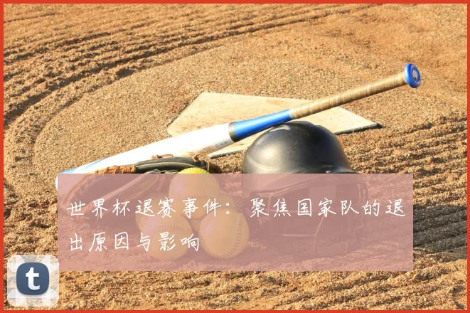 世界杯退赛事件:聚焦国家队的退出原因与影响