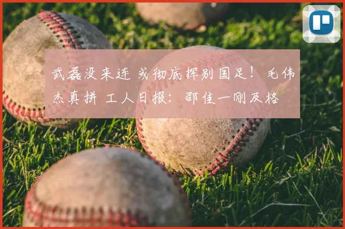 武磊没来连 或彻底挥别国足!毛伟杰真拼 工人日报:邵佳一刚及格