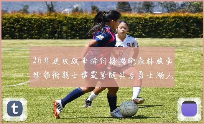 26年进攻效率排行榜揭晓森林狼黄蜂领衔骑士雷霆紧随其后勇士湖人表现平平