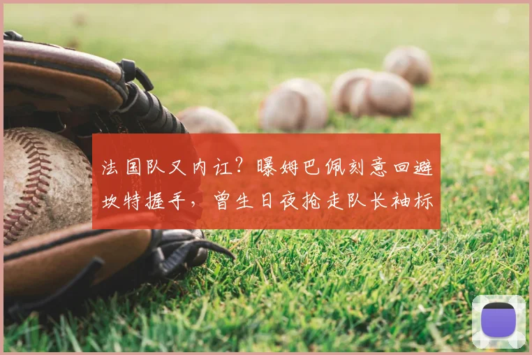 法国队又内讧?曝姆巴佩刻意回避坎特握手,曾生日夜抢走队长袖标