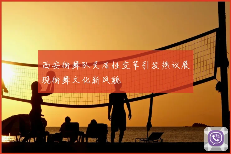西安街舞队灵活性变革引发热议展现街舞文化新风貌