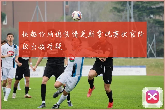 快船伦纳德伤情更新常规赛收官阶段出战存疑