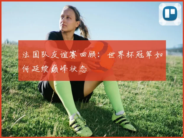 法国队友谊赛回顾：世界杯冠军如何延续巅峰状态