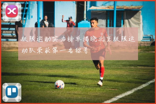 极限运动实力榜单揭晓北京极限运动队荣获第一名称号