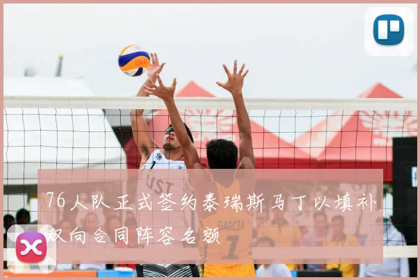 76人队正式签约泰瑞斯马丁以填补双向合同阵容名额