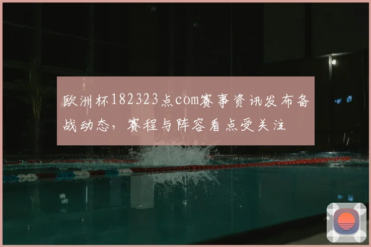 欧洲杯182323点com赛事资讯发布备战动态,赛程与阵容看点受关注