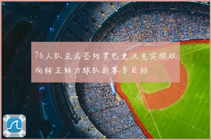 76人队正式签约贾巴里沃克实现双向转正助力球队新赛季目标