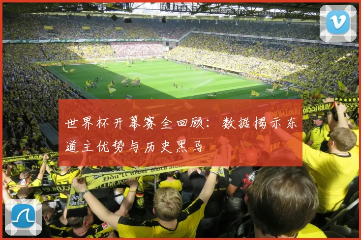 世界杯开幕赛全回顾：数据揭示东道主优势与历史黑马