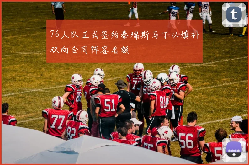 76人队正式签约泰瑞斯马丁以填补双向合同阵容名额