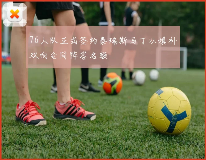 76人队正式签约泰瑞斯马丁以填补双向合同阵容名额