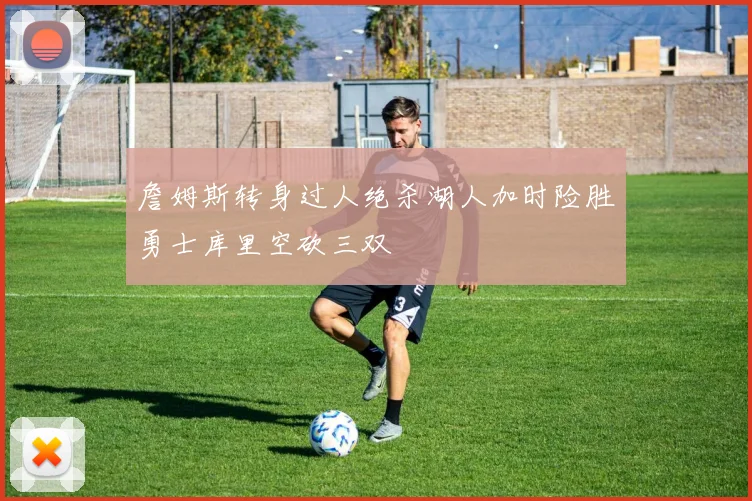 詹姆斯转身过人绝杀湖人加时险胜勇士库里空砍三双