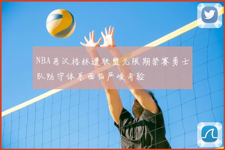 NBA恶汉格林遭联盟无限期禁赛勇士队防守体系面临严峻考验