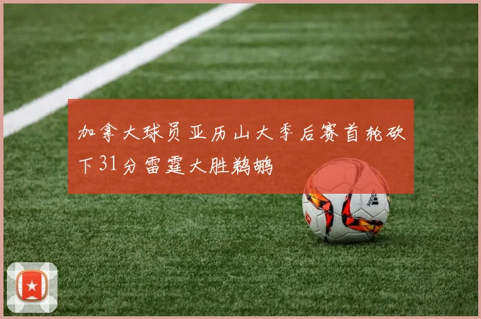 加拿大球员亚历山大季后赛首轮砍下31分雷霆大胜鹈鹕
