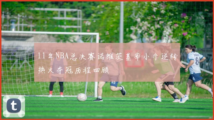 11年NBA总决赛诺维茨基率小牛逆转热火夺冠历程回顾