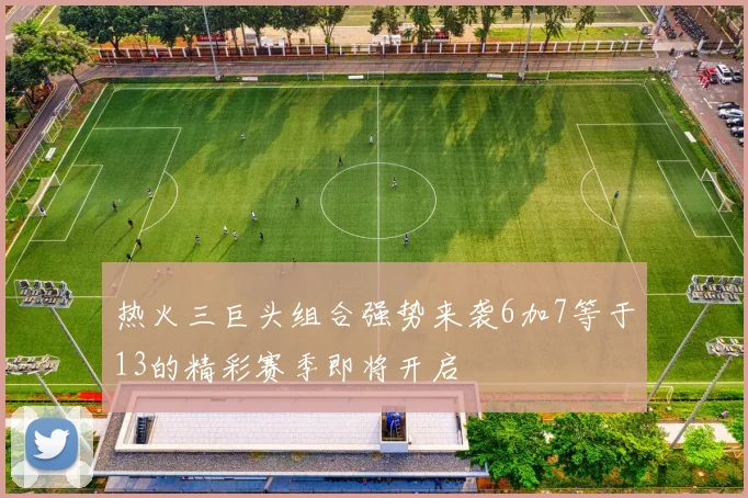 热火三巨头组合强势来袭6加7等于13的精彩赛季即将开启