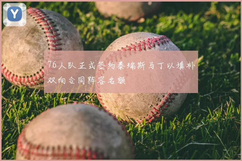76人队正式签约泰瑞斯马丁以填补双向合同阵容名额
