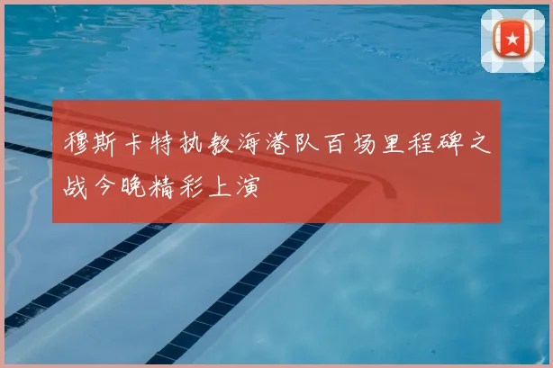 穆斯卡特执教海港队百场里程碑之战今晚精彩上演
