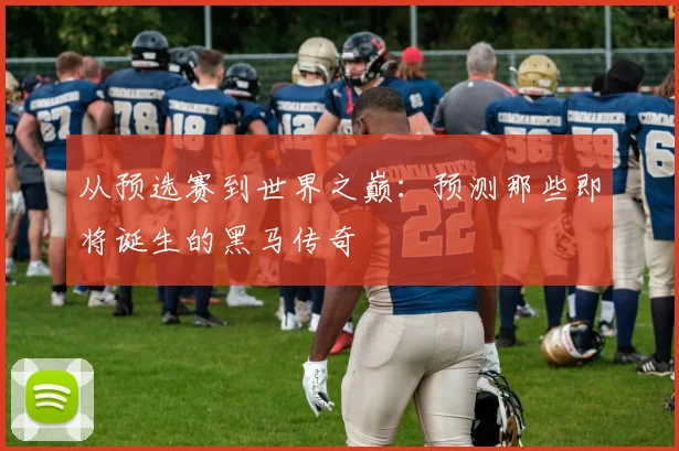 从预选赛到世界之巅:预测那些即将诞生的黑马传奇