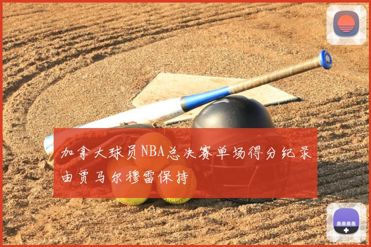 加拿大球员NBA总决赛单场得分纪录由贾马尔穆雷保持