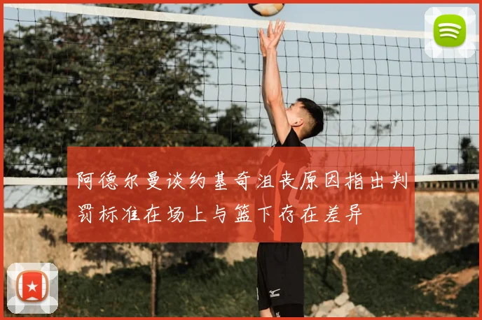 阿德尔曼谈约基奇沮丧原因指出判罚标准在场上与篮下存在差异