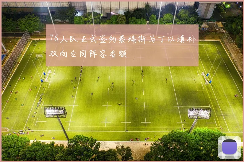 76人队正式签约泰瑞斯马丁以填补双向合同阵容名额
