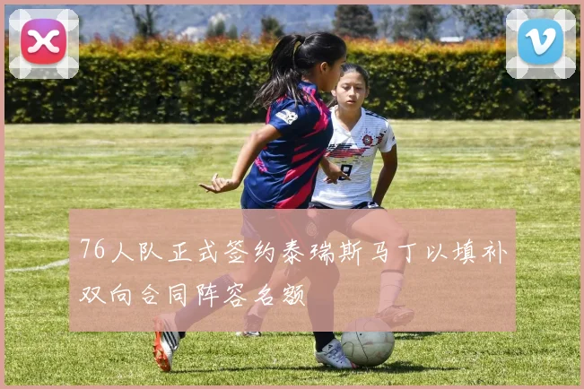 76人队正式签约泰瑞斯马丁以填补双向合同阵容名额