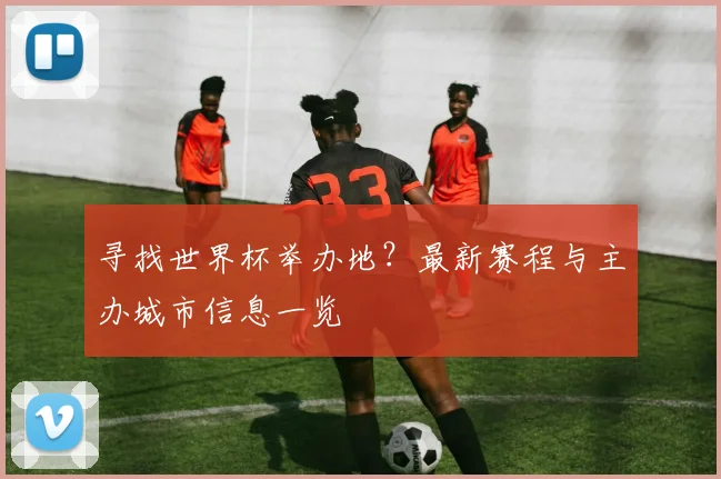 寻找世界杯举办地？最新赛程与主办城市信息一览