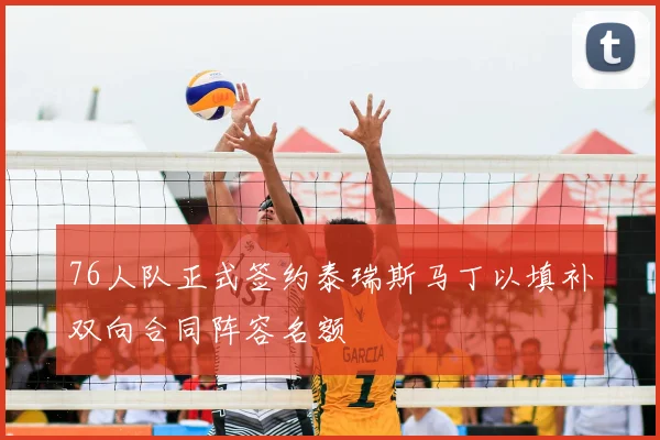 76人队正式签约泰瑞斯马丁以填补双向合同阵容名额