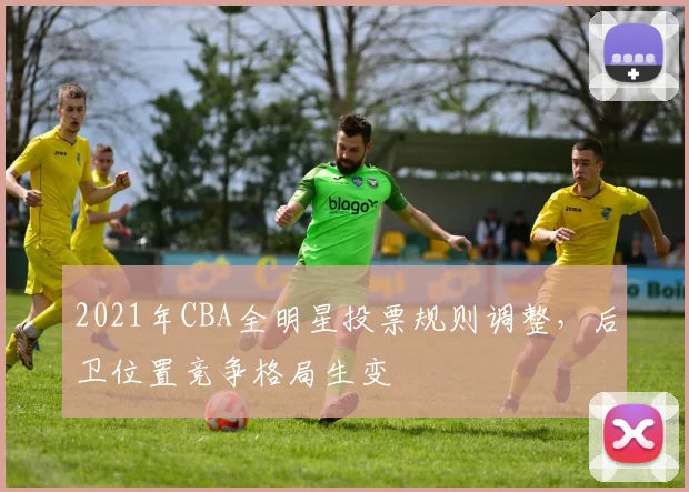 2021年CBA全明星投票规则调整，后卫位置竞争格局生变