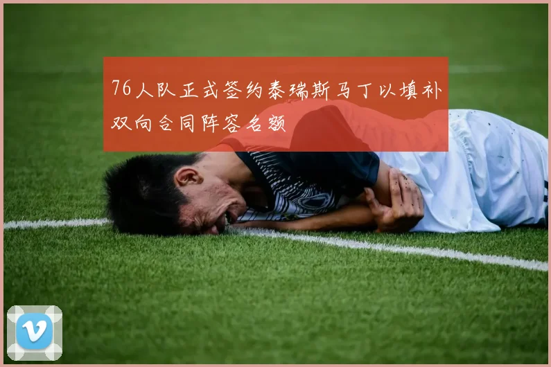 76人队正式签约泰瑞斯马丁以填补双向合同阵容名额