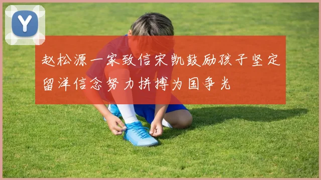 赵松源一家致信宋凯鼓励孩子坚定留洋信念努力拼搏为国争光