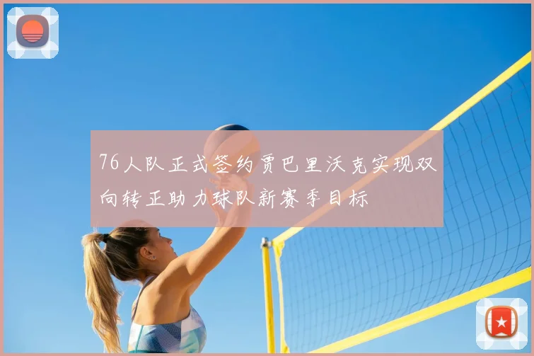 76人队正式签约贾巴里沃克实现双向转正助力球队新赛季目标