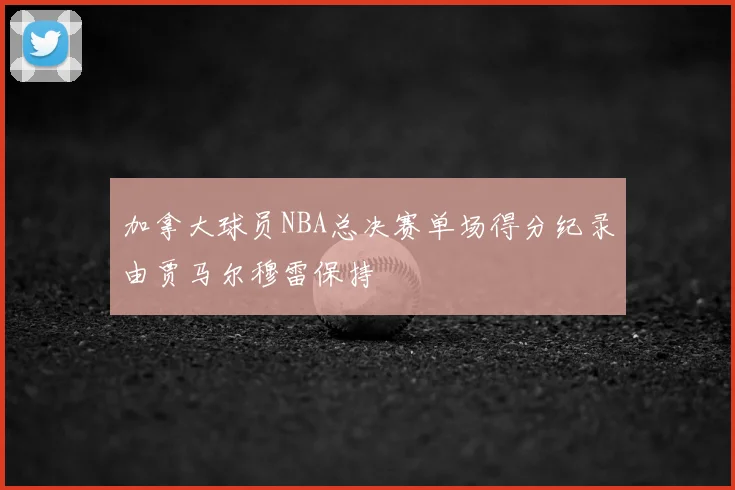 加拿大球员NBA总决赛单场得分纪录由贾马尔穆雷保持