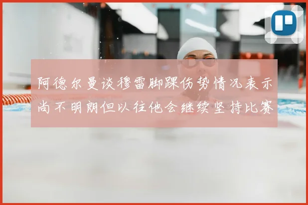 阿德尔曼谈穆雷脚踝伤势情况表示尚不明朗但以往他会继续坚持比赛