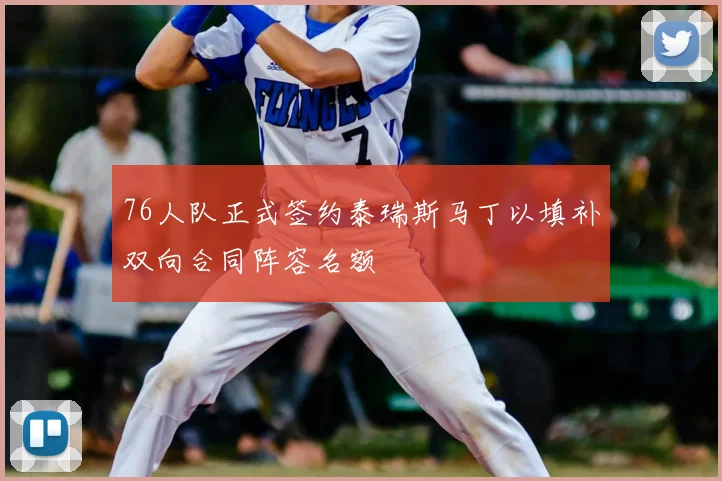 76人队正式签约泰瑞斯马丁以填补双向合同阵容名额