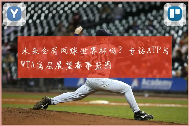 未来会有网球世界杯吗？专访ATP与WTA高层展望赛事蓝图