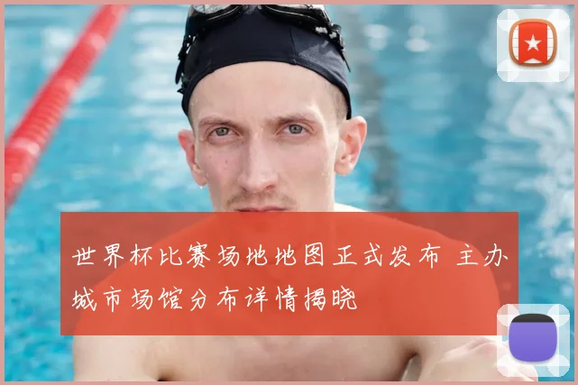 世界杯比赛场地地图正式发布 主办城市场馆分布详情揭晓